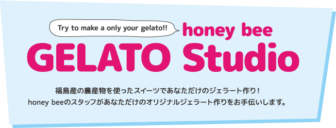 GELATO Studio 福島産の農産物を使ったスイーツであなただけのジェラート作り！honey beeのスタッフがあなただけのオリジナルジェラート作りをお手伝いします。